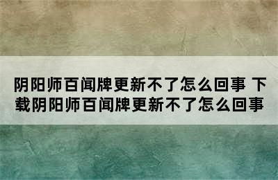 阴阳师百闻牌更新不了怎么回事 下载阴阳师百闻牌更新不了怎么回事